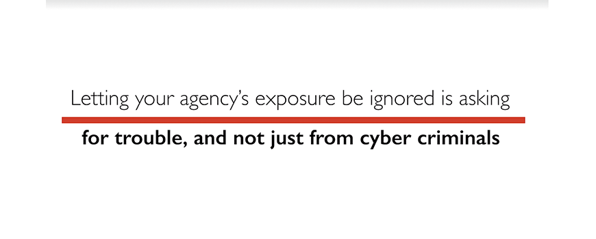 text on a white background: letting your agency's exposure be ignored is asking for trouble, and not just from cyber criminals